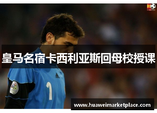 皇马名宿卡西利亚斯回母校授课
